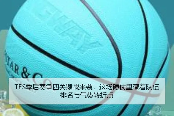 TES季后赛争四关键战来袭，这场硬仗里藏着队伍排名与气势转折点
